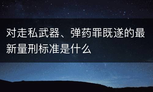 对走私武器、弹药罪既遂的最新量刑标准是什么