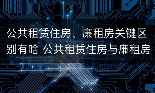 公共租赁住房、廉租房关键区别有啥 公共租赁住房与廉租房的区别