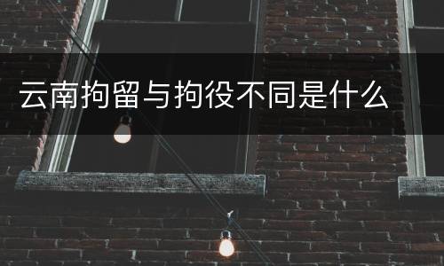 云南拘留与拘役不同是什么