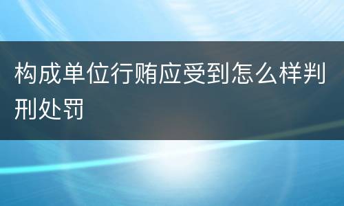 构成单位行贿应受到怎么样判刑处罚