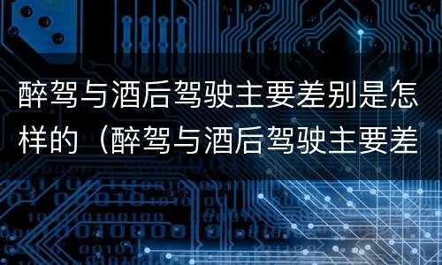 醉驾与酒后驾驶主要差别是怎样的（醉驾与酒后驾驶主要差别是怎样的情况）