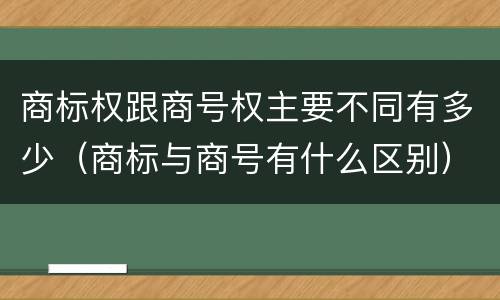 商标权跟商号权主要不同有多少（商标与商号有什么区别）