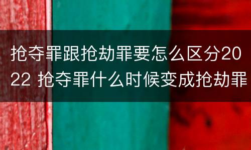 抢夺罪跟抢劫罪要怎么区分2022 抢夺罪什么时候变成抢劫罪