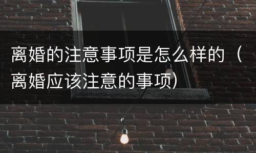 离婚的注意事项是怎么样的（离婚应该注意的事项）