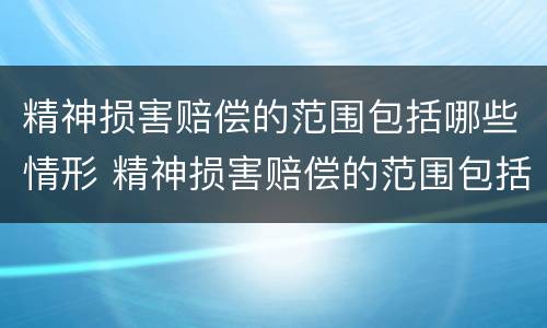 精神损害赔偿的范围包括哪些情形 精神损害赔偿的范围包括哪些情形呢