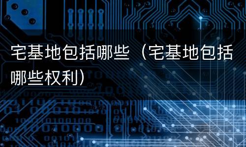 宅基地包括哪些（宅基地包括哪些权利）
