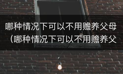 哪种情况下可以不用赡养父母（哪种情况下可以不用赡养父母养老）