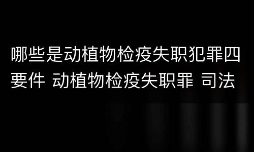 哪些是动植物检疫失职犯罪四要件 动植物检疫失职罪 司法解释