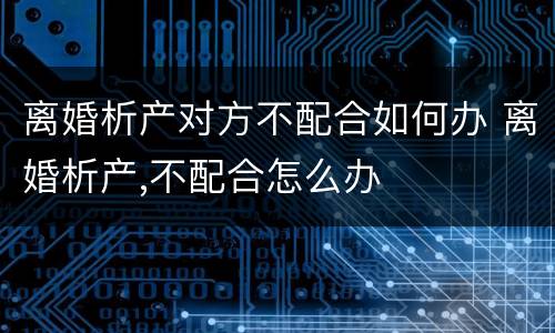 离婚析产对方不配合如何办 离婚析产,不配合怎么办