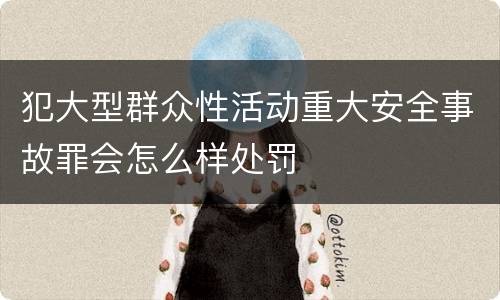 犯大型群众性活动重大安全事故罪会怎么样处罚