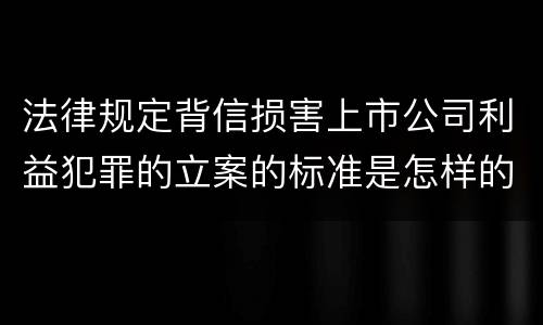 法律规定背信损害上市公司利益犯罪的立案的标准是怎样的
