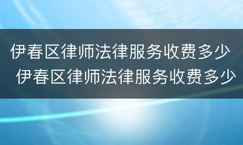 伊春区律师法律服务收费多少 伊春区律师法律服务收费多少一个月