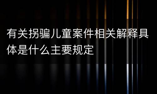 有关拐骗儿童案件相关解释具体是什么主要规定