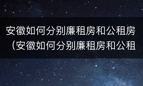 安徽如何分别廉租房和公租房（安徽如何分别廉租房和公租房呢）