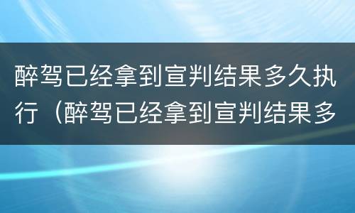 醉驾已经拿到宣判结果多久执行（醉驾已经拿到宣判结果多久执行拘留）
