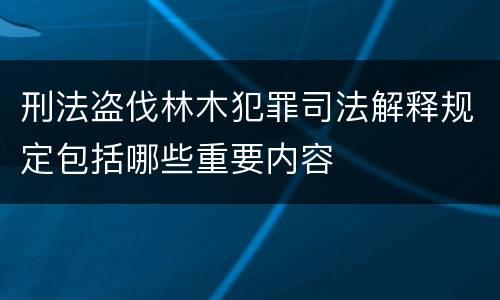 刑法盗伐林木犯罪司法解释规定包括哪些重要内容