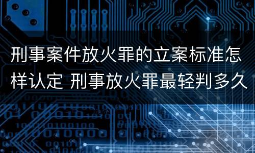 刑事案件放火罪的立案标准怎样认定 刑事放火罪最轻判多久