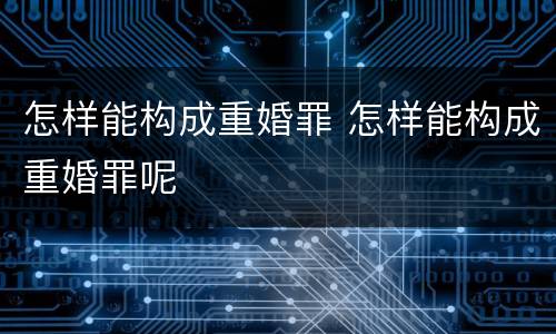 怎样能构成重婚罪 怎样能构成重婚罪呢