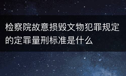 检察院故意损毁文物犯罪规定的定罪量刑标准是什么