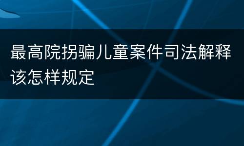 最高院拐骗儿童案件司法解释该怎样规定
