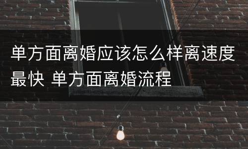 单方面离婚应该怎么样离速度最快 单方面离婚流程
