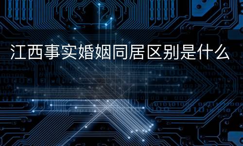 江西事实婚姻同居区别是什么