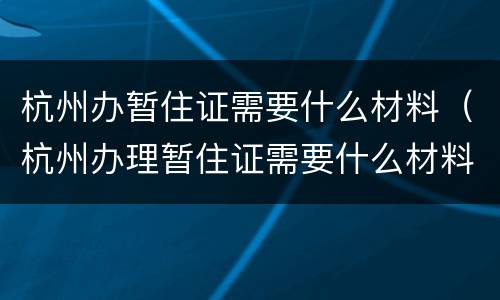 杭州办暂住证需要什么材料（杭州办理暂住证需要什么材料）