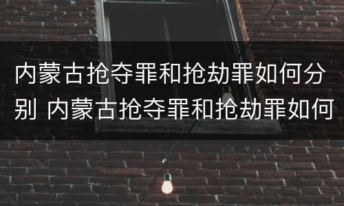 内蒙古抢夺罪和抢劫罪如何分别 内蒙古抢夺罪和抢劫罪如何分别判刑