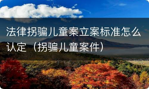 法律拐骗儿童案立案标准怎么认定（拐骗儿童案件）
