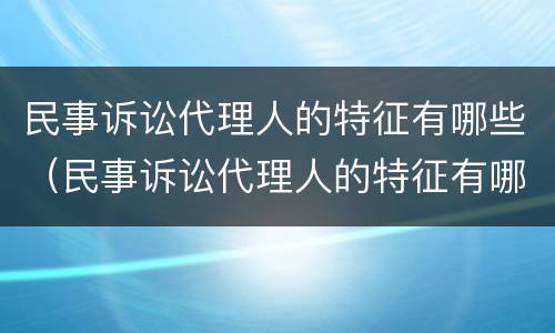 民事诉讼代理人的特征有哪些（民事诉讼代理人的特征有哪些呢）