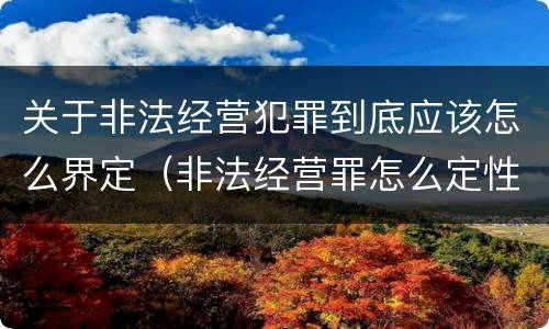 关于非法经营犯罪到底应该怎么界定（非法经营罪怎么定性）