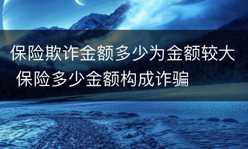 保险欺诈金额多少为金额较大 保险多少金额构成诈骗
