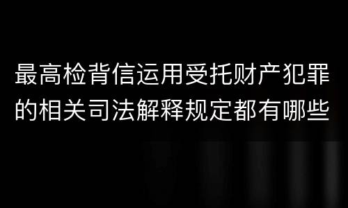 最高检背信运用受托财产犯罪的相关司法解释规定都有哪些