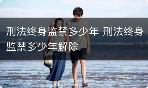 刑法终身监禁多少年 刑法终身监禁多少年解除