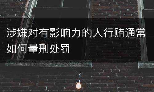 涉嫌对有影响力的人行贿通常如何量刑处罚