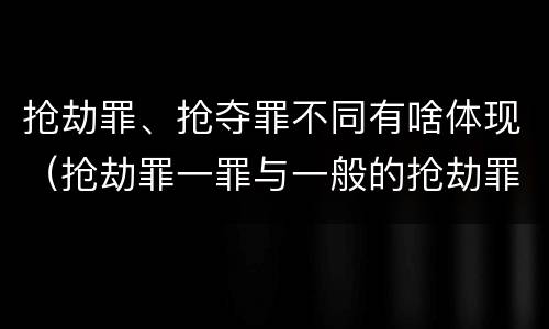 抢劫罪、抢夺罪不同有啥体现（抢劫罪一罪与一般的抢劫罪区别）