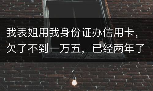 我表姐用我身份证办信用卡，欠了不到一万五，已经两年了，还没有还，该怎么办