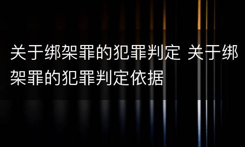 关于绑架罪的犯罪判定 关于绑架罪的犯罪判定依据