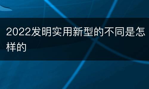 2022发明实用新型的不同是怎样的
