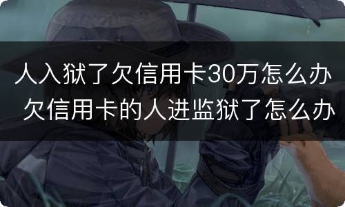 人入狱了欠信用卡30万怎么办 欠信用卡的人进监狱了怎么办