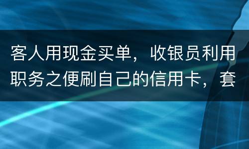客人用现金买单，收银员利用职务之便刷自己的信用卡，套取出现金，这算违法吗违法吗