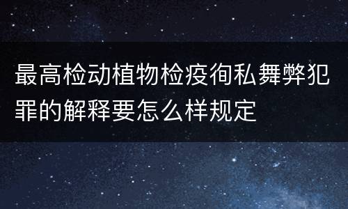 最高检动植物检疫徇私舞弊犯罪的解释要怎么样规定
