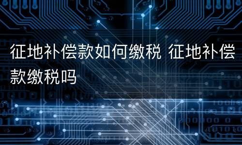征地补偿款如何缴税 征地补偿款缴税吗