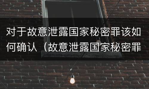 对于故意泄露国家秘密罪该如何确认（故意泄露国家秘密罪的立案标准是什么）