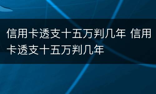 信用卡透支十五万判几年 信用卡透支十五万判几年