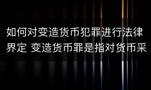 如何对变造货币犯罪进行法律界定 变造货币罪是指对货币采用什么等方法
