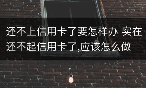 还不上信用卡了要怎样办 实在还不起信用卡了,应该怎么做