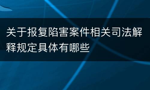 关于报复陷害案件相关司法解释规定具体有哪些