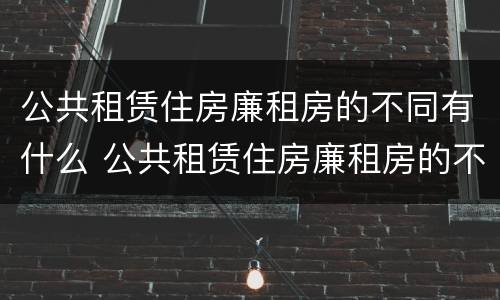 公共租赁住房廉租房的不同有什么 公共租赁住房廉租房的不同有什么特点