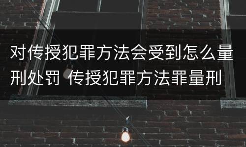 对传授犯罪方法会受到怎么量刑处罚 传授犯罪方法罪量刑
